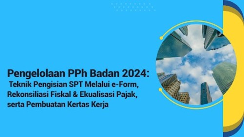 Pengelolaan PPh Badan 2024: Teknik Pengisian SPT Melalui e-Form, Rekonsiliasi Fiskal & Ekualisasi Pajak, serta Pembuatan Kertas Kerja